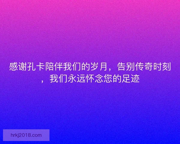 感谢孔卡陪伴我们的岁月，告别传奇时刻，我们永远怀念您的足迹