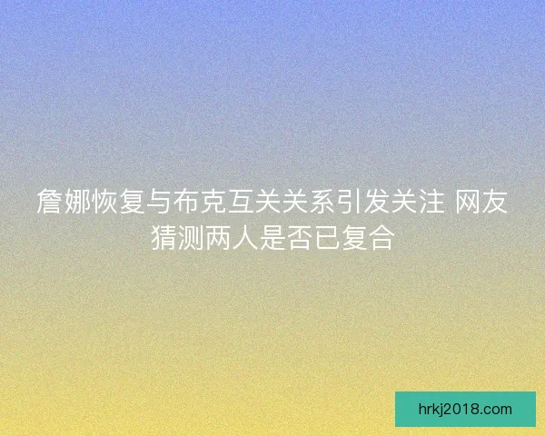 詹娜恢复与布克互关关系引发关注 网友猜测两人是否已复合