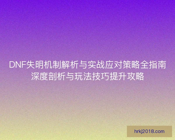 DNF失明机制解析与实战应对策略全指南深度剖析与玩法技巧提升攻略