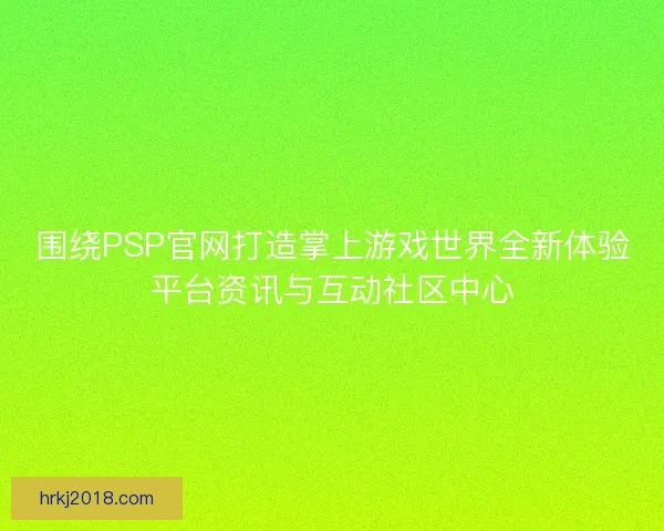 围绕PSP官网打造掌上游戏世界全新体验平台资讯与互动社区中心