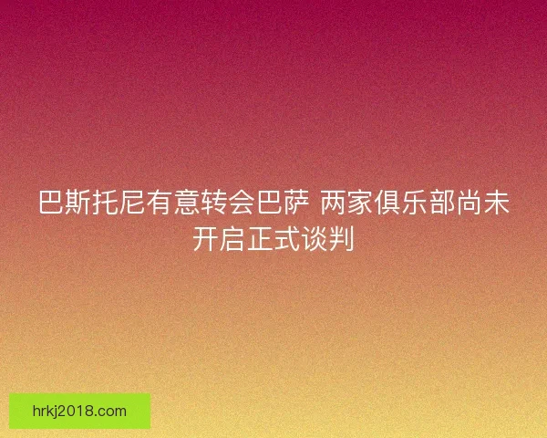 巴斯托尼有意转会巴萨 两家俱乐部尚未开启正式谈判
