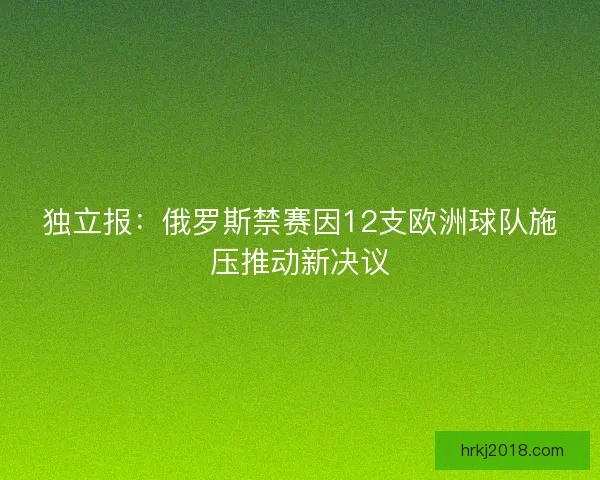 独立报：俄罗斯禁赛因12支欧洲球队施压推动新决议