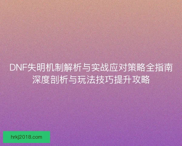 DNF失明机制解析与实战应对策略全指南深度剖析与玩法技巧提升攻略