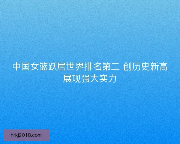中国女篮跃居世界排名第二 创历史新高展现强大实力