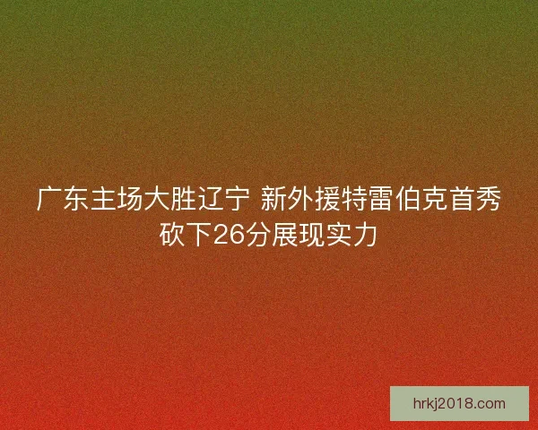 广东主场大胜辽宁 新外援特雷伯克首秀砍下26分展现实力